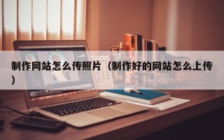 安岳制作网站怎么传照片（制作好的网站怎么上传）