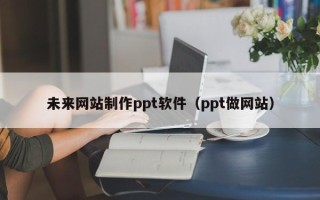 安岳未来网站制作ppt软件（ppt做网站）