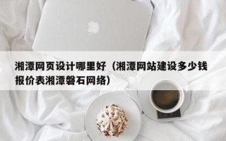 安岳湘潭网页设计哪里好（湘潭网站建设多少钱 报价表湘潭磐石网络）