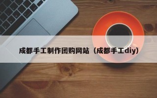 安岳成都手工制作团购网站（成都手工diy）