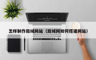 安岳怎样制作局域网站（局域网如何搭建网站）