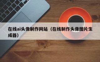 安岳在线ai头像制作网站（在线制作头像图片生成器）