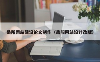 安岳岳阳网站建设论文制作（岳阳网站设计改版）
