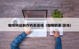 安岳咖啡网站制作奶茶游戏（咖啡奶茶 游戏）