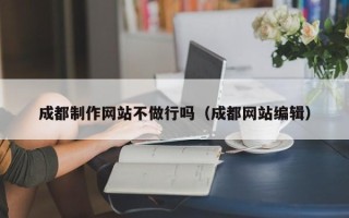安岳成都制作网站不做行吗（成都网站编辑）