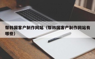 安岳帮韩国客户制作网站（帮韩国客户制作网站有哪些）
